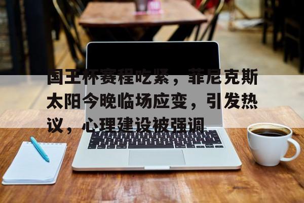 国王杯赛程吃紧，菲尼克斯太阳今晚临场应变，引发热议，心理建设被强调的简单介绍-乐竞体育