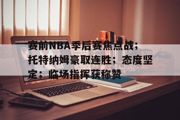 包含赛前NBA季后赛焦点战；托特纳姆豪取连胜；态度坚定；临场指挥获称赞的词条-开云体育